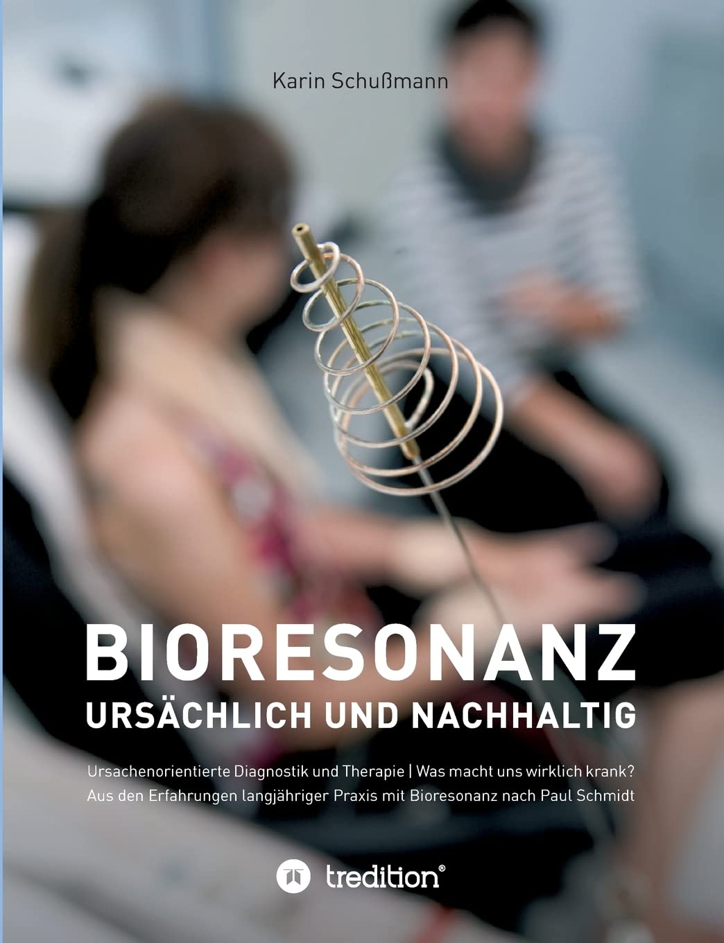 Bioresonanz - ursächlich und nachhaltig: Ursachenorientierte Diagnostik und Therapie. Was macht uns wirklich krank. Aus den Erfahrungen langjähriger Praxis mit Bioresonanz nach Paul Schmidt.
