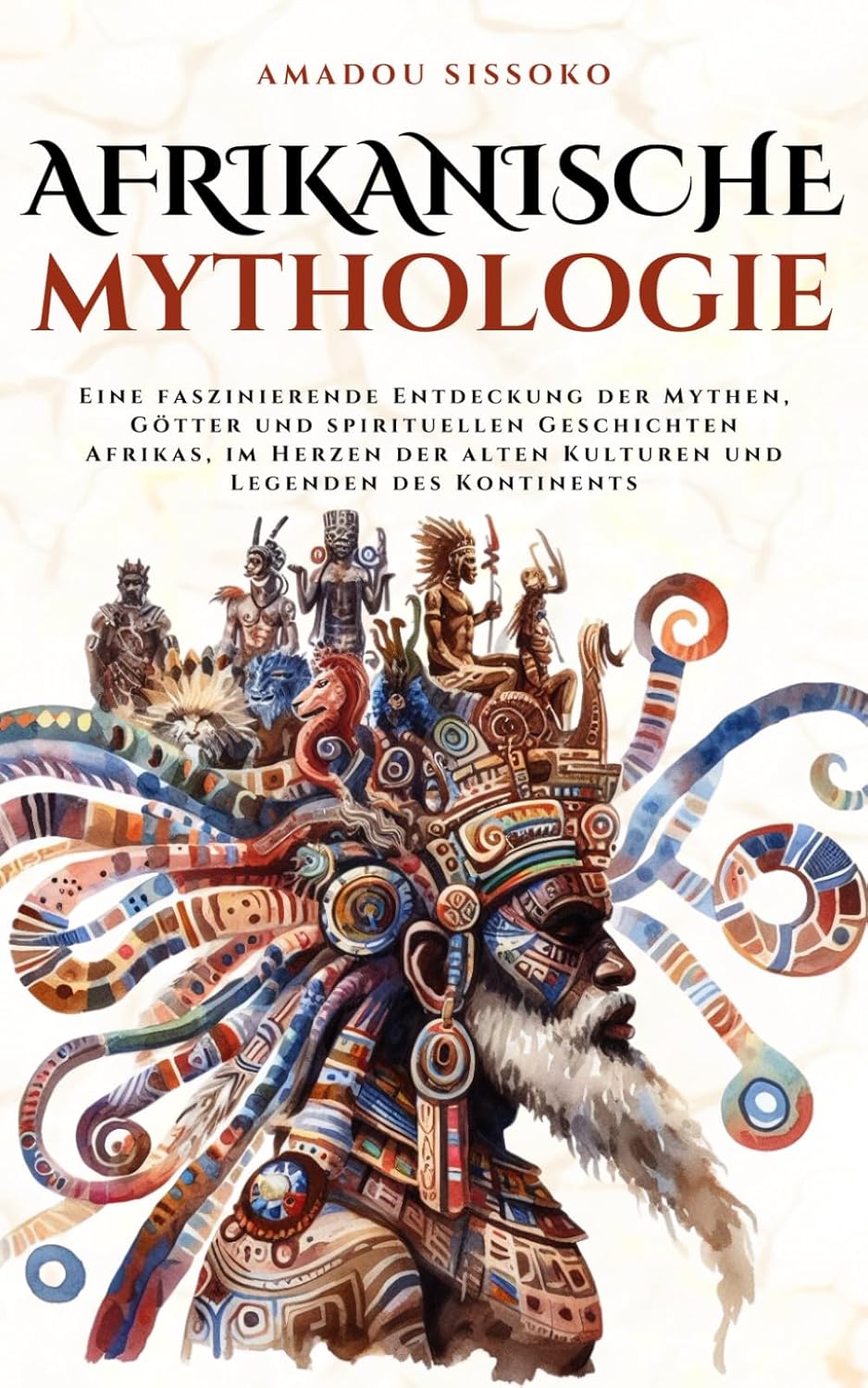 Afrikanische Mythologie: Eine faszinierende Entdeckung der Mythen, Götter und spirituellen Geschichten Afrikas, im Herzen der alten Kulturen und Legenden des Kontinents (Mythos Kosmos)