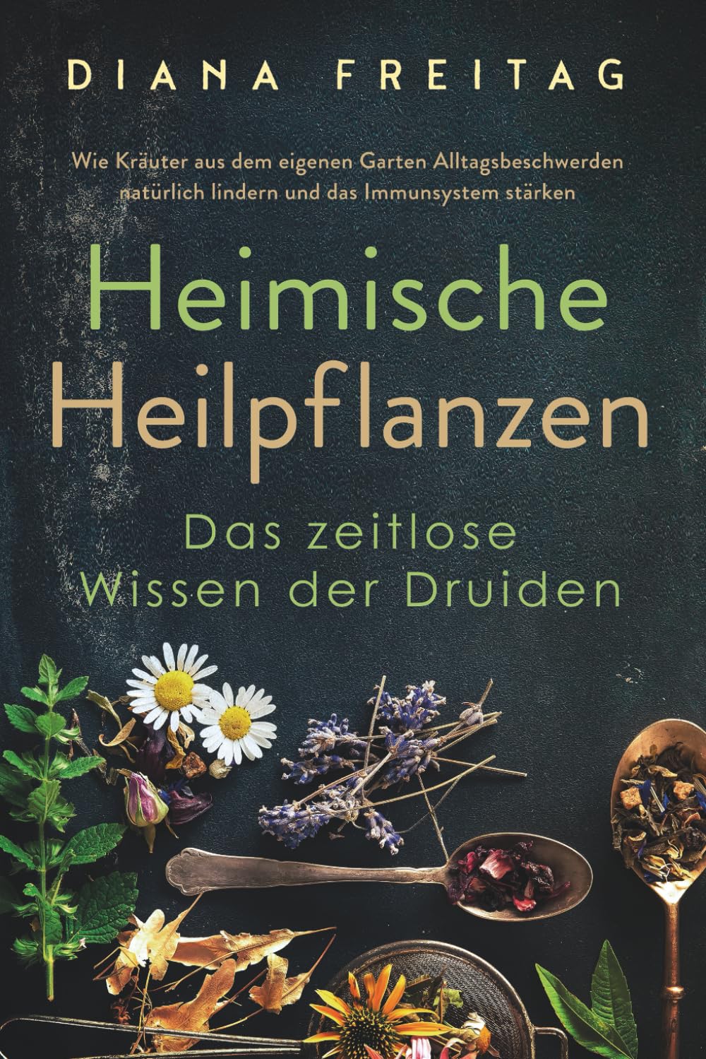 Heimische Heilpflanzen - Das zeitlose Wissen der Druiden: Wie Kräuter aus dem eigenen Garten Alltagsbeschwerden natürlich lindern und das Immunsystem stärken